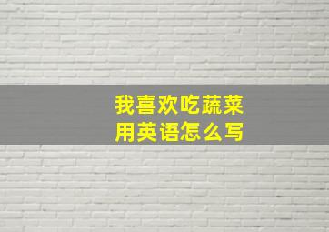 我喜欢吃蔬菜 用英语怎么写